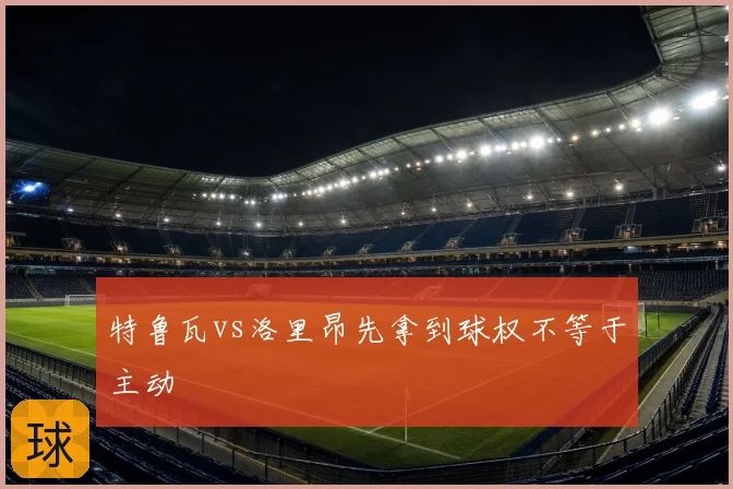 特鲁瓦vs洛里昂先拿到球权不等于主动
