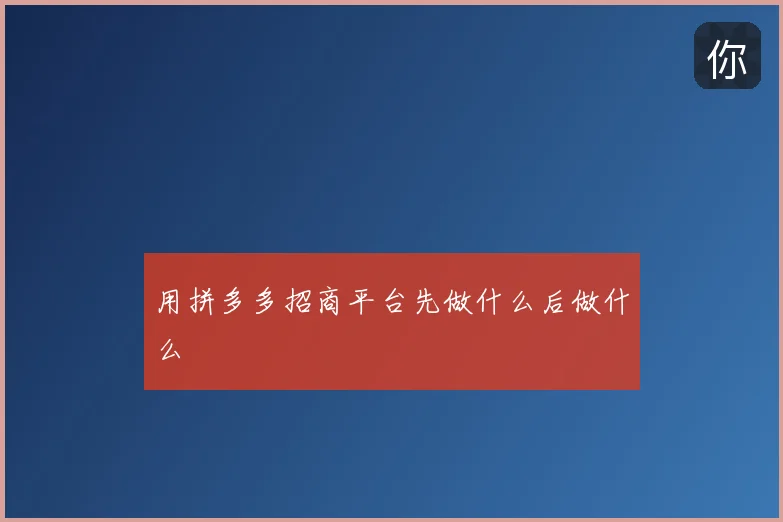 用拼多多招商平台先做什么后做什么