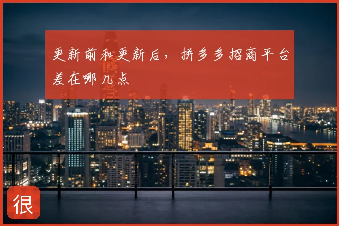 更新前和更新后，拼多多招商平台差在哪几点