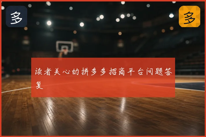 读者关心的拼多多招商平台问题答复